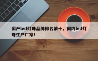 国产led灯珠品牌排名前十，国内led灯珠生产厂家！