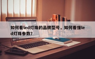 如何看led灯珠的品牌型号，如何看懂led灯珠参数？