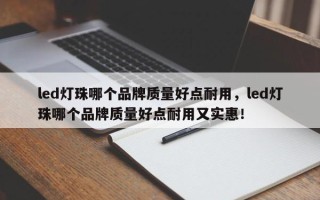 led灯珠哪个品牌质量好点耐用，led灯珠哪个品牌质量好点耐用又实惠！