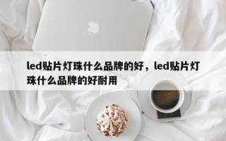 led贴片灯珠什么品牌的好，led贴片灯珠什么品牌的好耐用