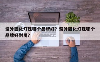 紫外固化灯珠哪个品牌好？紫外固化灯珠哪个品牌好耐用？