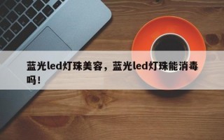 蓝光led灯珠美容，蓝光led灯珠能消毒吗！