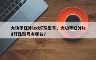 大功率红外led灯珠型号，大功率红外led灯珠型号有哪些？