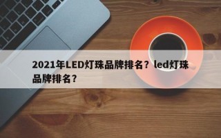 2021年LED灯珠品牌排名？led灯珠品牌排名？