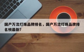 国产万流灯珠品牌排名，国产万流灯珠品牌排名榜最新？