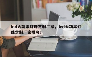 led大功率灯珠定制厂家，led大功率灯珠定制厂家排名！