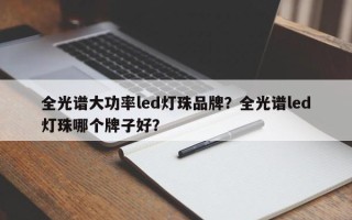 全光谱大功率led灯珠品牌？全光谱led灯珠哪个牌子好？