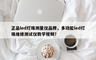 正品led灯珠测量仪品牌，多功能led灯珠维修测试仪教学视频？