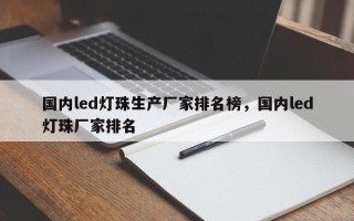 国内led灯珠生产厂家排名榜，国内led灯珠厂家排名