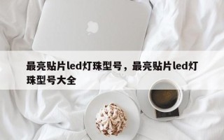 最亮贴片led灯珠型号，最亮贴片led灯珠型号大全