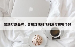 普瑞灯珠品牌，普瑞灯珠和飞利浦灯珠哪个好