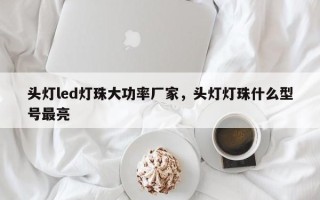 头灯led灯珠大功率厂家，头灯灯珠什么型号最亮