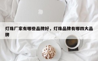 灯珠厂家有哪些品牌好，灯珠品牌有哪四大品牌