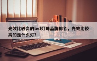 光效比较高的led灯珠品牌排名，光效比较高的是什么灯？