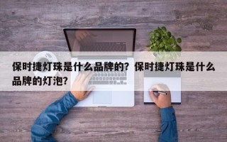 保时捷灯珠是什么品牌的？保时捷灯珠是什么品牌的灯泡？