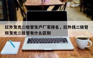 红外发光二极管生产厂家排名，红外线二极管和发光二极管有什么区别