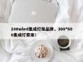 100wled集成灯珠品牌，300*600集成灯费用！