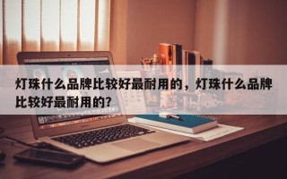 灯珠什么品牌比较好最耐用的，灯珠什么品牌比较好最耐用的？