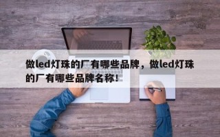 做led灯珠的厂有哪些品牌，做led灯珠的厂有哪些品牌名称！