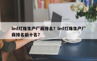 led灯珠生产厂商排名？led灯珠生产厂商排名前十名？