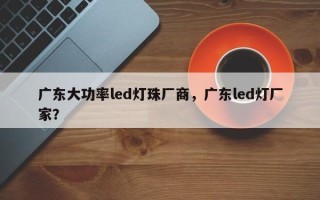 广东大功率led灯珠厂商，广东led灯厂家？