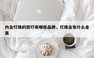 内含灯珠的筒灯有哪些品牌，灯珠含有什么金属