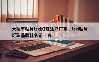 大功率贴片led灯珠生产厂家，led贴片灯珠品牌排名前十名