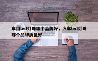 车用led灯珠哪个品牌好，汽车led灯珠哪个品牌质量好