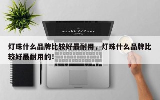 灯珠什么品牌比较好最耐用，灯珠什么品牌比较好最耐用的！