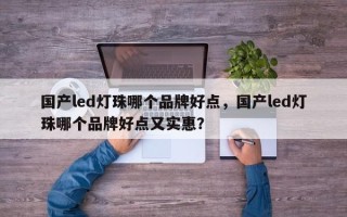 国产led灯珠哪个品牌好点，国产led灯珠哪个品牌好点又实惠？