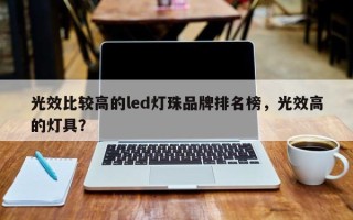 光效比较高的led灯珠品牌排名榜，光效高的灯具？