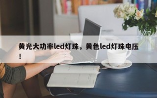 黄光大功率led灯珠，黄色led灯珠电压！