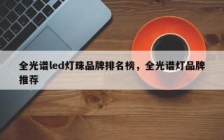 全光谱led灯珠品牌排名榜，全光谱灯品牌推荐