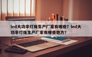 led大功率灯珠生产厂家有哪些？led大功率灯珠生产厂家有哪些地方？