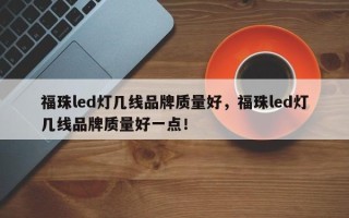 福珠led灯几线品牌质量好，福珠led灯几线品牌质量好一点！