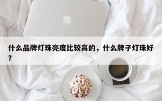 什么品牌灯珠亮度比较高的，什么牌子灯珠好？