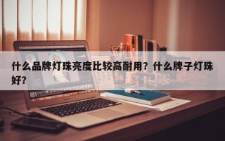 什么品牌灯珠亮度比较高耐用？什么牌子灯珠好？