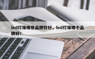 led灯珠哪些品牌较好，led灯珠哪个品牌好！