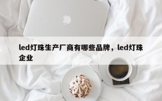 led灯珠生产厂商有哪些品牌，led灯珠企业