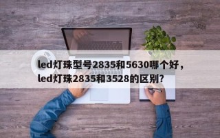 led灯珠型号2835和5630哪个好，led灯珠2835和3528的区别？