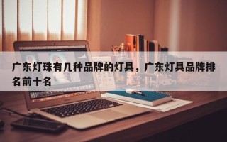 广东灯珠有几种品牌的灯具，广东灯具品牌排名前十名