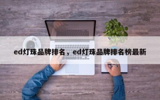 ed灯珠品牌排名，ed灯珠品牌排名榜最新