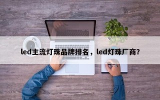 led主流灯珠品牌排名，led灯珠厂商？