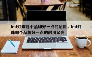 led灯珠哪个品牌好一点的耐用，led灯珠哪个品牌好一点的耐用又亮