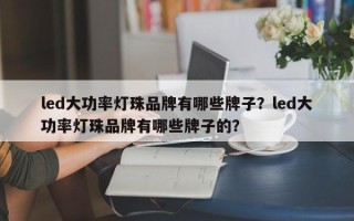 led大功率灯珠品牌有哪些牌子？led大功率灯珠品牌有哪些牌子的？