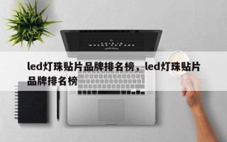 led灯珠贴片品牌排名榜，led灯珠贴片品牌排名榜