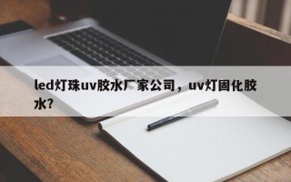 led灯珠uv胶水厂家公司，uv灯固化胶水？