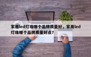 家用led灯珠哪个品牌质量好，家用led灯珠哪个品牌质量好点？