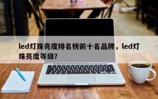 led灯珠亮度排名榜前十名品牌，led灯珠亮度等级？