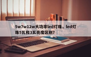 5w7w12w大功率led灯珠，led灯珠5瓦和3瓦亮度区别？